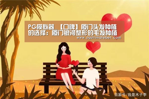 PG模拟器_【口碑】厦门头发种植的选择:厦门银河整形的毛发种植科(图1) PG公司