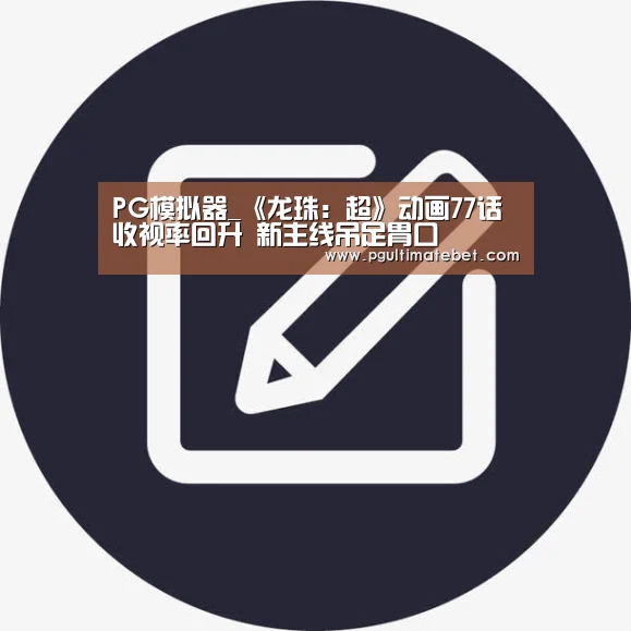 PG模拟器_《龙珠:超》动画77话收视率回升 新主线吊足胃口(图2) PG公司